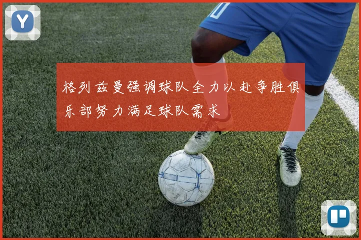 格列兹曼强调球队全力以赴争胜俱乐部努力满足球队需求