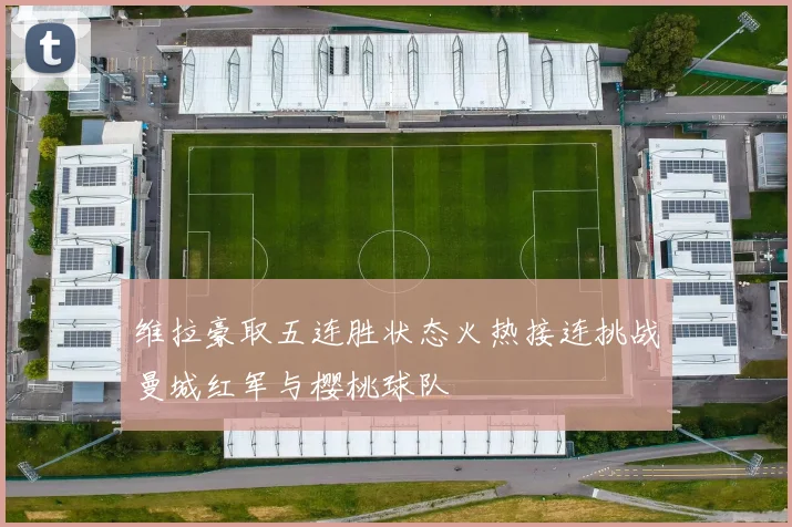 维拉豪取五连胜状态火热接连挑战曼城红军与樱桃球队