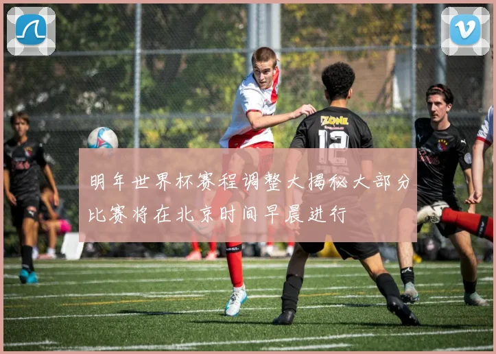 明年世界杯赛程调整大揭秘大部分比赛将在北京时间早晨进行