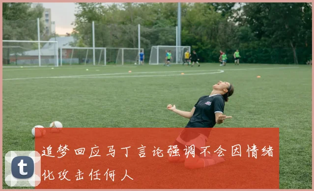 追梦回应马丁言论强调不会因情绪化攻击任何人