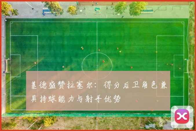 基德盛赞拉塞尔：得分后卫角色兼具持球能力与射手优势