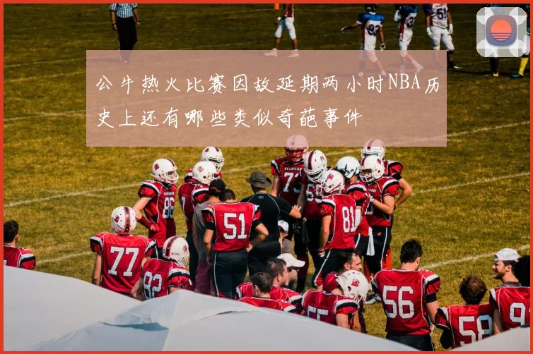 公牛热火比赛因故延期两小时NBA历史上还有哪些类似奇葩事件