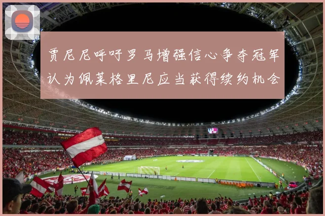 贾尼尼呼吁罗马增强信心争夺冠军认为佩莱格里尼应当获得续约机会