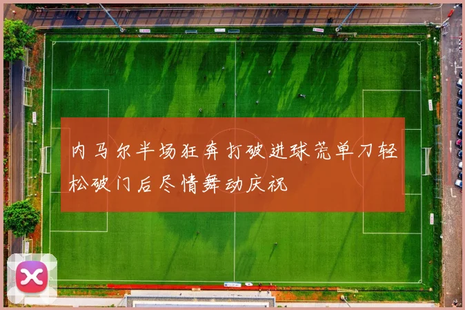 内马尔半场狂奔打破进球荒单刀轻松破门后尽情舞动庆祝