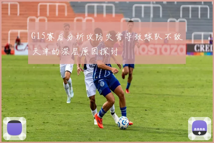 G15赛后分析攻防失常导致球队不敌天津的深层原因探讨