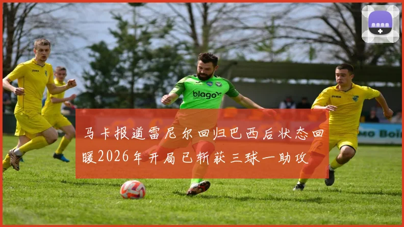 马卡报道雷尼尔回归巴西后状态回暖2026年开局已斩获三球一助攻