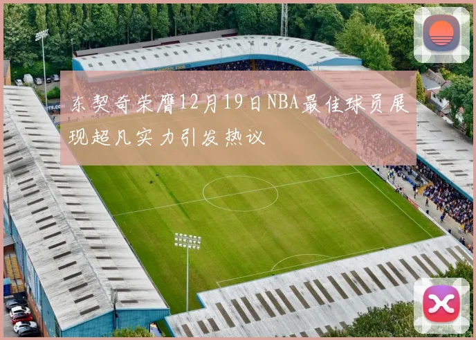 东契奇荣膺12月19日NBA最佳球员展现超凡实力引发热议