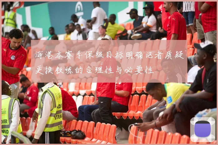 海港本赛季保级目标明确记者质疑更换教练的合理性与必要性