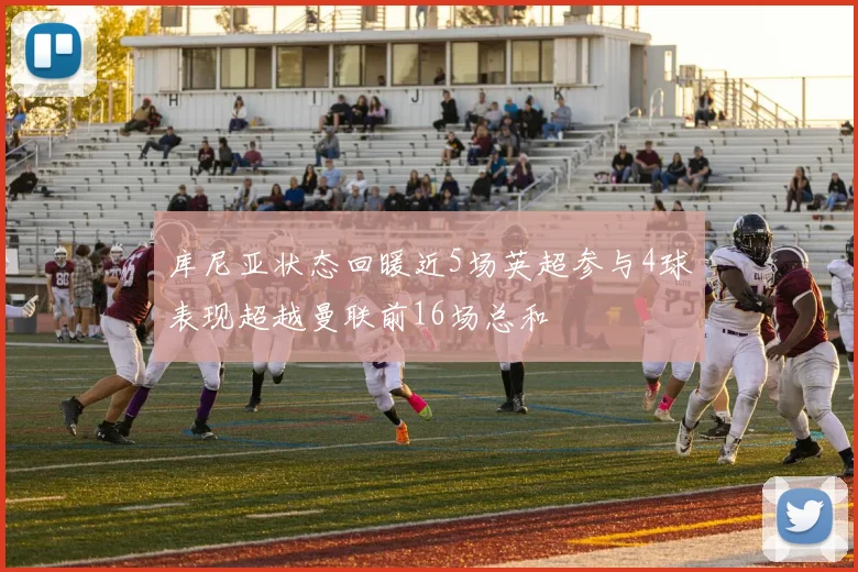 库尼亚状态回暖近5场英超参与4球表现超越曼联前16场总和