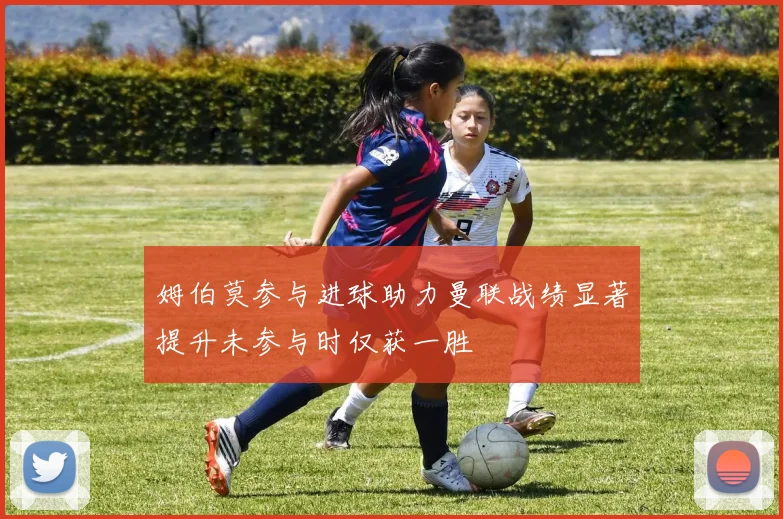 姆伯莫参与进球助力曼联战绩显著提升未参与时仅获一胜