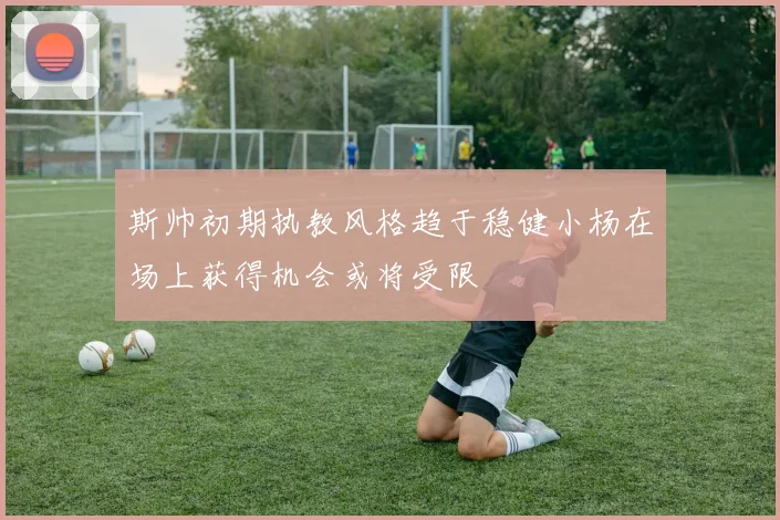 斯帅初期执教风格趋于稳健小杨在场上获得机会或将受限