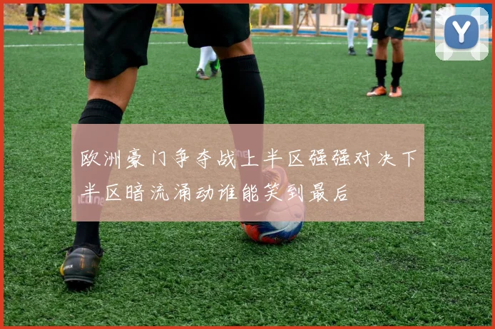 欧洲豪门争夺战上半区强强对决下半区暗流涌动谁能笑到最后