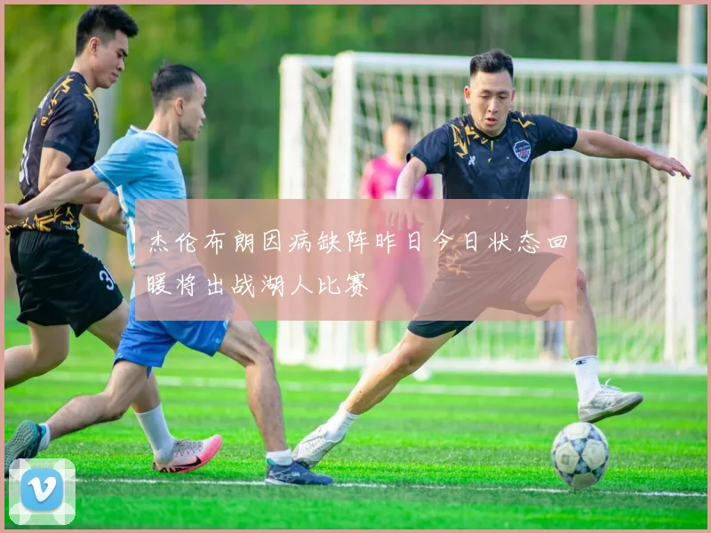 杰伦布朗因病缺阵昨日今日状态回暖将出战湖人比赛