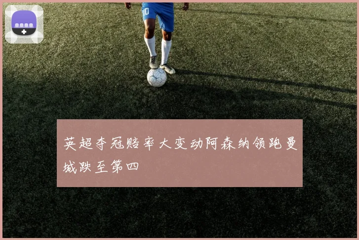 英超夺冠赔率大变动阿森纳领跑曼城跌至第四