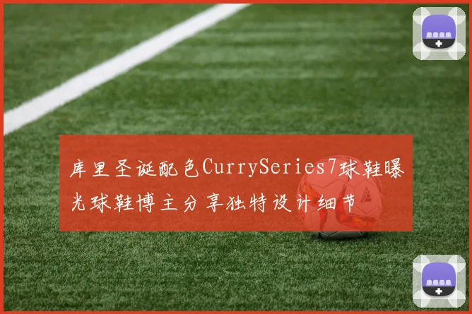 库里圣诞配色CurrySeries7球鞋曝光球鞋博主分享独特设计细节