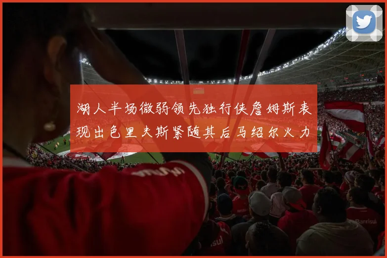 湖人半场微弱领先独行侠詹姆斯表现出色里夫斯紧随其后马绍尔火力全开
