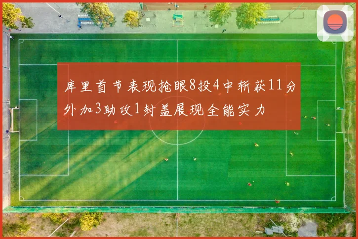 库里首节表现抢眼8投4中斩获11分外加3助攻1封盖展现全能实力