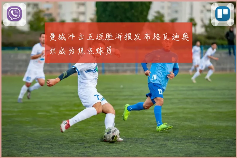 曼城冲击五连胜海报发布格瓦迪奥尔成为焦点球员