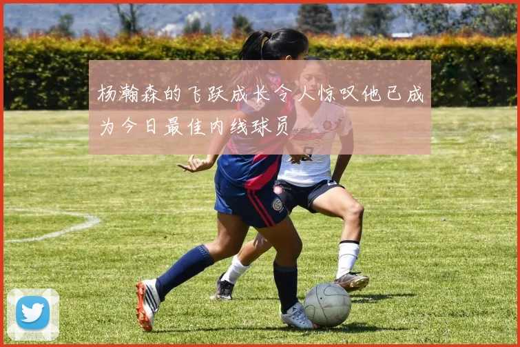 杨瀚森的飞跃成长令人惊叹他已成为今日最佳内线球员