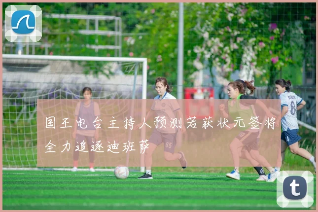 国王电台主持人预测若获状元签将全力追逐迪班萨