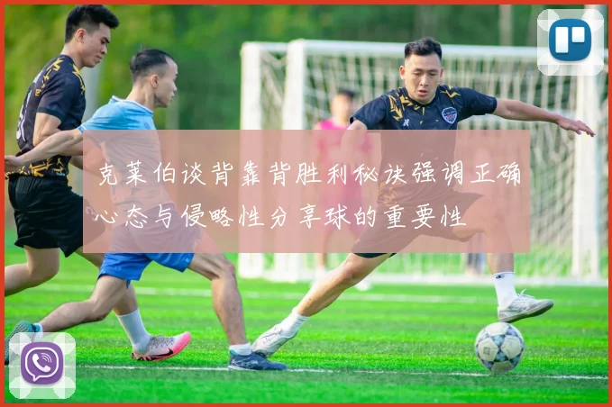克莱伯谈背靠背胜利秘诀强调正确心态与侵略性分享球的重要性