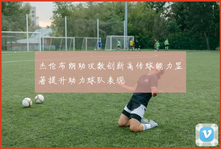 杰伦布朗助攻数创新高传球能力显著提升助力球队表现