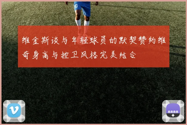 维金斯谈与年轻球员的默契赞约维奇身高与控卫风格完美结合