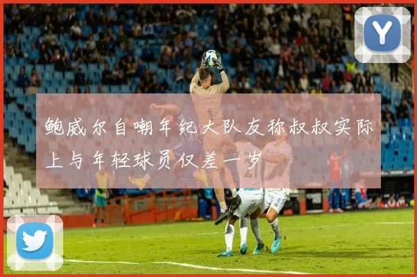 鲍威尔自嘲年纪大队友称叔叔实际上与年轻球员仅差一岁