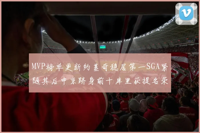 MVP榜单更新约基奇稳居第一SGA紧随其后申京跻身前十库里获提名荣耀
