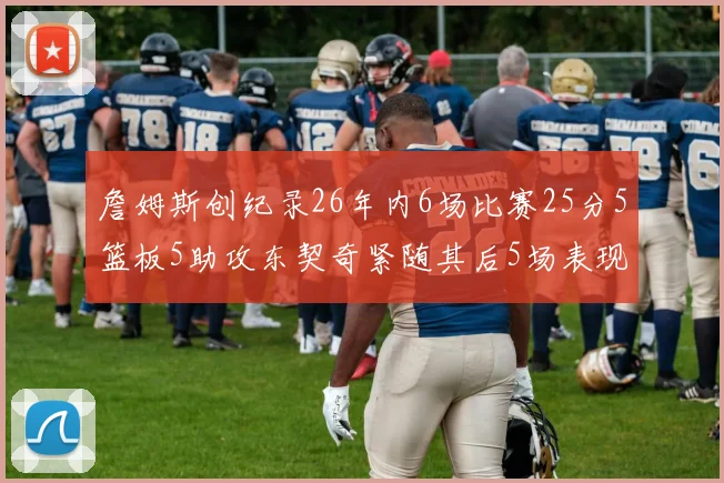 詹姆斯创纪录26年内6场比赛25分5篮板5助攻东契奇紧随其后5场表现出色