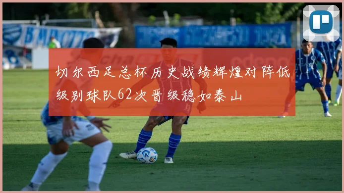 切尔西足总杯历史战绩辉煌对阵低级别球队62次晋级稳如泰山