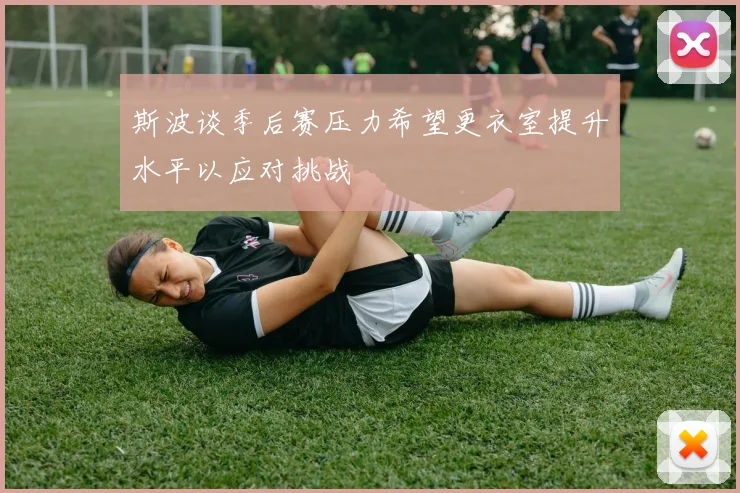 斯波谈季后赛压力希望更衣室提升水平以应对挑战