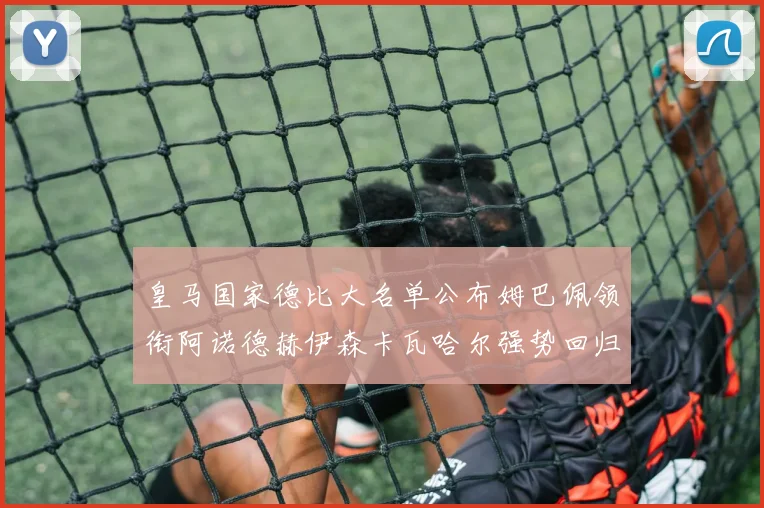 皇马国家德比大名单公布姆巴佩领衔阿诺德赫伊森卡瓦哈尔强势回归