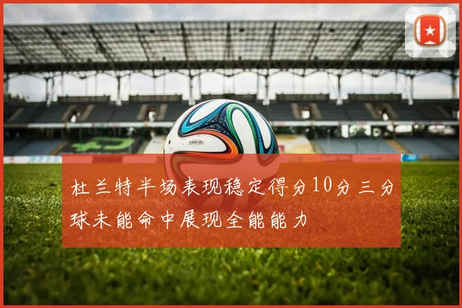 杜兰特半场表现稳定得分10分三分球未能命中展现全能能力