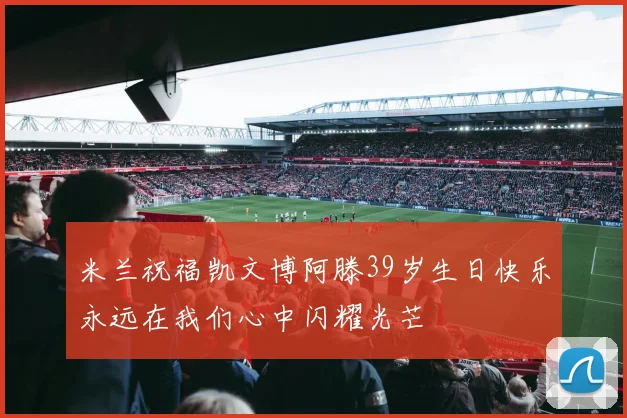 米兰祝福凯文博阿滕39岁生日快乐永远在我们心中闪耀光芒
