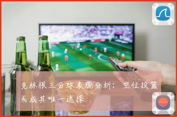 克林根三分球表现分析：空位投篮或成其唯一选择