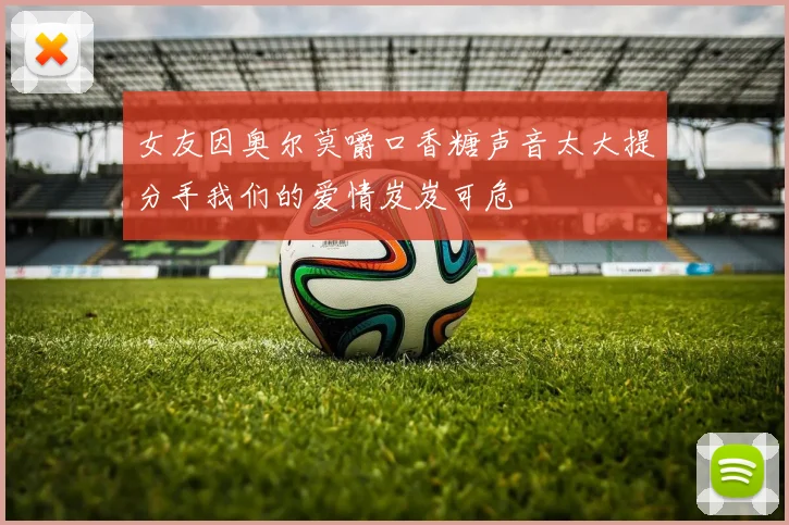 女友因奥尔莫嚼口香糖声音太大提分手我们的爱情岌岌可危