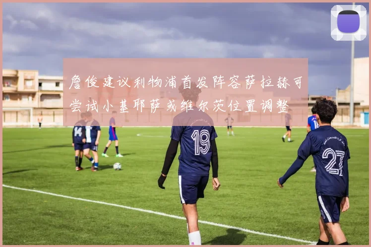 詹俊建议利物浦首发阵容萨拉赫可尝试小基耶萨或维尔茨位置调整