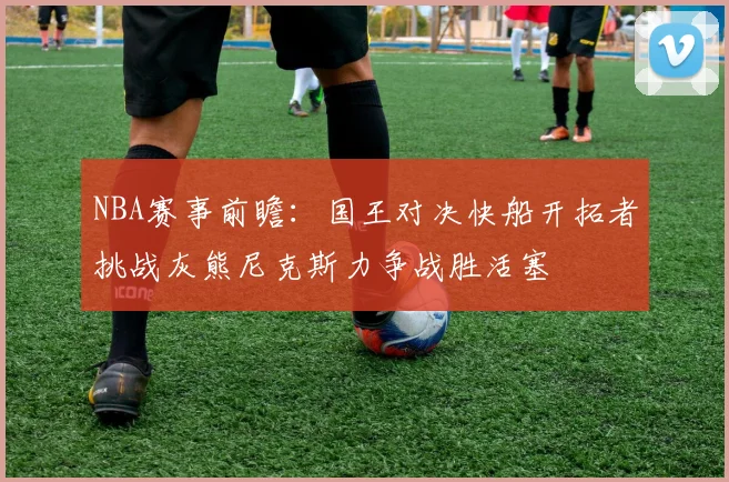 NBA赛事前瞻：国王对决快船开拓者挑战灰熊尼克斯力争战胜活塞