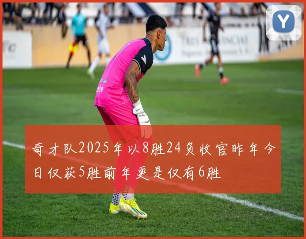 奇才队2025年以8胜24负收官昨年今日仅获5胜前年更是仅有6胜